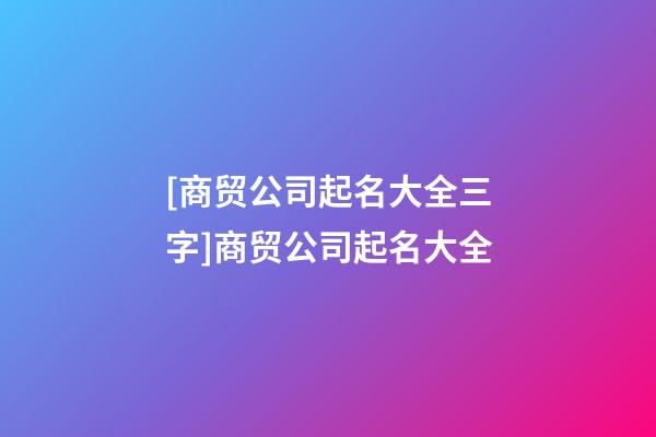 [商贸公司起名大全三字]商贸公司起名大全-第1张-公司起名-玄机派